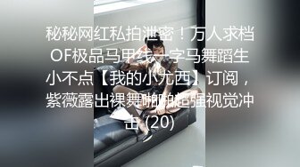 秘秘网红私拍泄密！万人求档OF极品马甲线一字马舞蹈生小不点【我的小尤西】订阅，紫薇露出裸舞啪啪超强视觉冲击 (20)