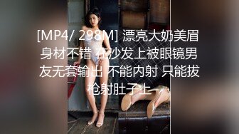 [MP4/ 298M] 漂亮大奶美眉 身材不错 在沙发上被眼镜男友无套输出 不能内射 只能拔枪射肚子上