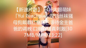 【新速片遞】 ✨OF大眼萌妹「Yui Peachpie」灰色丝袜骚母狗戴着肛塞尾巴等待金主爸爸的调教 口爆吞精真刺激[307MB/MP4/13:22]