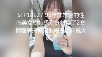 STP18127 95年非常骚的性感美女模特级别身材换了2套情趣装搞被狠狠爆操淫叫说太深了