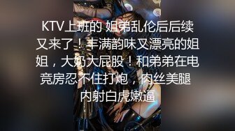 KTV上班的 姐弟乱伦后后续又来了！丰满韵味又漂亮的姐姐，大奶大屁股！和弟弟在电竞房忍不住打炮，肉丝美腿 内射白虎嫩逼