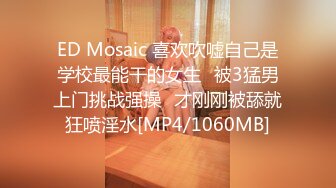 ED Mosaic 喜欢吹嘘自己是学校最能干的女生⭐被3猛男上门挑战强操⭐才刚刚被舔就狂喷淫水[MP4/1060MB]