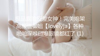 极品露脸反差女神！完美炮架高颜值御姐【lovelyja】各种啪啪深喉口爆眼镜都红了 (1)