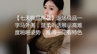 【七天极品探花】返场极品一字马外围，温柔听话展示高难度啪啪姿势，难得一见有特色