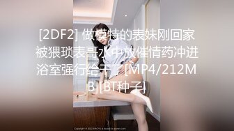 [2DF2] 做模特的表妹刚回家被猥琐表哥水中放催情药冲进浴室强行给干了[MP4/212MB][BT种子]