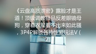 《云盘高质泄密》露脸才是王道！顶级调教极品反差眼镜母狗，穿着衣服看不出来如此骚，3P4P解锁各种性爱玩法V (2)