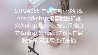 STP24085 丰满美臀小少妇&nbsp;&nbsp;摸摸屁股扣骚穴&nbsp;&nbsp;按头深喉口交&nbsp;&nbsp;扶着大白屁股爆操 双腿肩上扛抽插