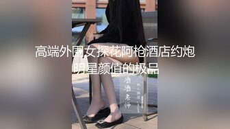 高端外围女探花阿枪酒店约炮 明星颜值的极品