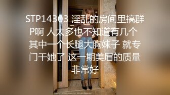 STP14303 淫乱的房间里搞群P啊 人太多也不知道有几个 其中一个长腿大胸妹子 就专门干她了 这一期美眉的质量非常好