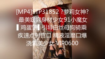 [MP4]STP31852 ?萝莉女神? 最美窈窕身材少女91小魔女▌鸡蛋饼▌引导白丝母狗骑乘 疾速点射宫口 精液淫靡口爆浇筑美少女 VIP0600