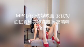 [MP4]麻豆传媒映画-女优初面试真枪实弹直接操 高清精彩推荐