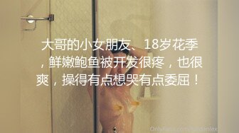 大哥的小女朋友、18岁花季，鲜嫩鲍鱼被开发很疼，也很爽，操得有点想哭有点委屈！