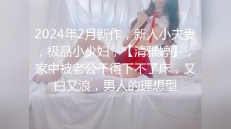 2024年2月新作，新人小夫妻，极品小少妇，【清雅婷】，家中被老公干得下不了床，又白又浪，男人的理想型