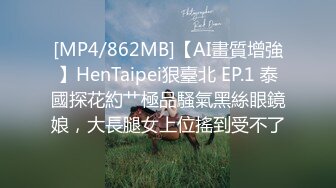 [MP4/862MB]【AI畫質增強】HenTaipei狠臺北 EP.1 泰國探花約艹極品騷氣黑絲眼鏡娘，大長腿女上位搖到受不了