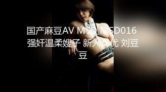 国产麻豆AV MSD MSD016 强奸温柔嫂子 新人女优 刘豆豆