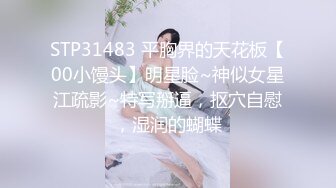 STP31483 平胸界的天花板【00小馒头】明星脸~神似女星江疏影~特写掰逼，抠穴自慰，湿润的蝴蝶