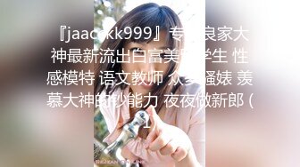 『jaacckk999』专约良家大神最新流出白富美留学生 性感模特 语文教师 众多骚婊 羡慕大神的钞能力 夜夜做新郎 (1)