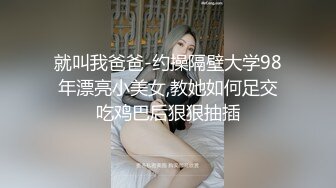 就叫我爸爸-约操隔壁大学98年漂亮小美女,教她如何足交吃鸡巴后狠狠抽插