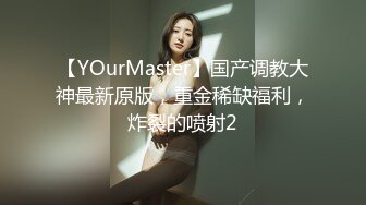 【YOurMaster】国产调教大神最新原版，重金稀缺福利，炸裂的喷射2