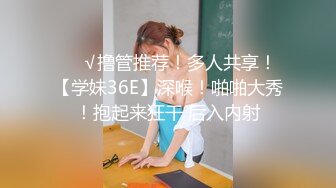 ❤️√撸管推荐！多人共享！【学妹36E】深喉！啪啪大秀！抱起来狂干 后入内射