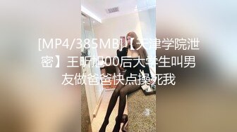 [MP4/385MB]【天津学院泄密】王昕旭00后大学生叫男友做爸爸快点操死我