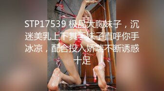 STP17539 极品大胸妹子，沉迷美乳上下其手妹子直呼你手冰凉，配合投入娇喘不断诱惑十足