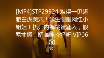 [MP4]STP29924 难得一见超肥白虎美穴！学生制服网红小姐姐！扒开内裤跳蛋塞入，假屌抽插，娇喘呻吟好听 VIP0600