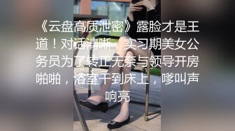 《云盘高质泄密》露脸才是王道！对话清晰，实习期美女公务员为了转正无奈与领导开房啪啪，浴室干到床上，嗲叫声响亮