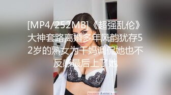 [MP4/252MB]《超强乱伦》大神套路离婚多年风韵犹存52岁的熟女为干妈调侃她也不反感最后上了她