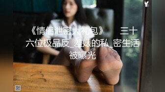 《情侣泄密大礼包》❤️三十六位极品反_差婊的私_密生活被曝光