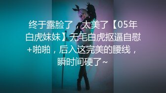 终于露脸了，太美了【05年白虎妹妹】无毛白虎抠逼自慰+啪啪，后入这完美的腰线，瞬时间硬了~