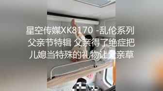 星空传媒XK8170 -乱伦系列 父亲节特辑 父亲得了绝症把儿媳当特殊的礼物让父亲草