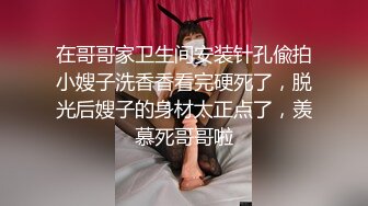 在哥哥家卫生间安装针孔偸拍小嫂子洗香香看完硬死了，脱光后嫂子的身材太正点了，羡慕死哥哥啦