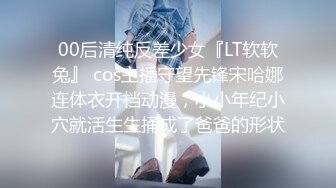 00后清纯反差少女『LT软软兔』 cos主播守望先锋宋哈娜连体衣开档动漫，小小年纪小穴就活生生捅成了爸爸的形状