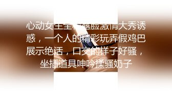 心动女生全程露脸激情大秀诱惑，一个人的精彩玩弄假鸡巴展示绝活，口交的样子好骚，坐插道具呻吟揉骚奶子