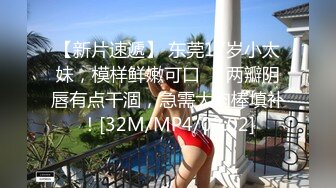 【新片速遞】 东莞17岁小太妹，模样鲜嫩可口❤️两瓣阴唇有点干涸，急需大肉棒填补！[32M/MP4/02:02]