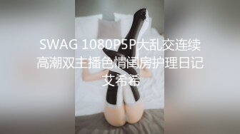 SWAG 1080P5P大乱交连续高潮双主播色情闺房护理日记 艾希希