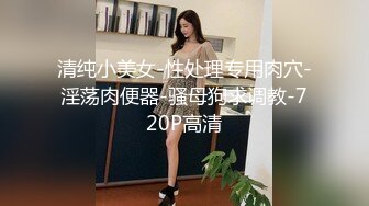 清纯小美女-性处理专用肉穴-淫荡肉便器-骚母狗求调教-720P高清