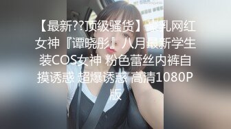 【最新??顶级骚货】豪乳网红女神『谭晓彤』八月最新学生装COS女神 粉色蕾丝内裤自摸诱惑 超爆诱惑 高清1080P版