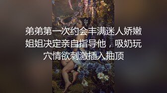 弟弟第一次约会丰满迷人娇嫩姐姐决定亲自指导他，吸奶玩穴情欲刺激插入抽顶