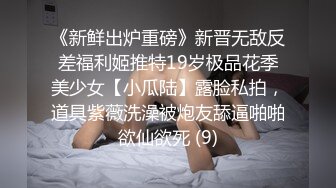 《新鲜出炉重磅》新晋无敌反差福利姬推特19岁极品花季美少女【小瓜陆】露脸私拍，道具紫薇洗澡被炮友舔逼啪啪欲仙欲死 (9)