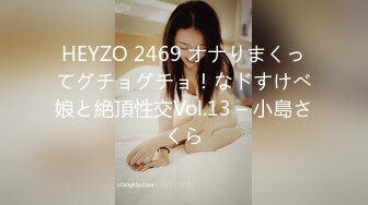 HEYZO 2469 オナりまくってグチョグチョ！なドすけべ娘と絶頂性交Vol.13 – 小島さくら