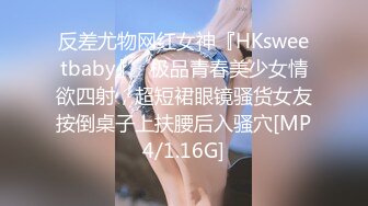 反差尤物网红女神『HKsweetbaby』✅极品青春美少女情欲四射，超短裙眼镜骚货女友按倒桌子上扶腰后入骚穴[MP4/1.16G]