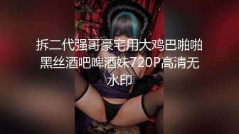 拆二代强哥豪宅用大鸡巴啪啪黑丝酒吧啤酒妹720P高清无水印