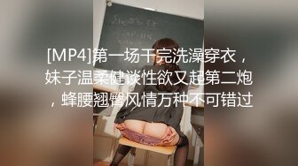 [MP4]第一场干完洗澡穿衣，妹子温柔健谈性欲又起第二炮，蜂腰翘臀风情万种不可错过