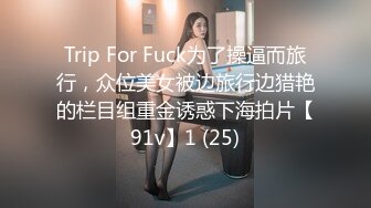 Trip For Fuck为了操逼而旅行，众位美女被边旅行边猎艳的栏目组重金诱惑下海拍片【91v】1 (25)