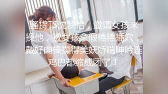 骚货TS沈梦怡，邀请女孩来操他，被女孩拿假棒棒插穴，戴好肉棒操得美妖娇喘呻吟连鸡巴都缩成团了！