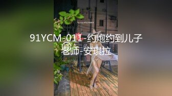 91YCM-011-约炮约到儿子老师-安琪拉