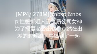 [MP4/ 278M]&nbsp;&nbsp;性感御姐人妻气质公司女神为了报复老公出轨，竟然在出差的时候跟同事搞到了一起