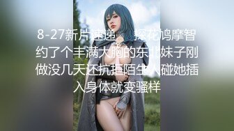 8-27新片速递❤️探花鸠摩智约了个丰满大胸的东北妹子刚做没几天还抗拒陌生人碰她插入身体就变骚样